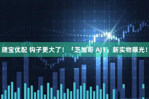 建宝优配 钩子更大了！「芝加哥 AJ1」新实物曝光！