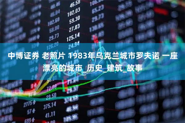 中博证券 老照片 1983年乌克兰城市罗夫诺 一座漂亮的城市_历史_建筑_故事