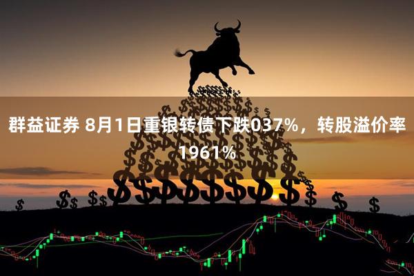 群益证券 8月1日重银转债下跌037%，转股溢价率1961%