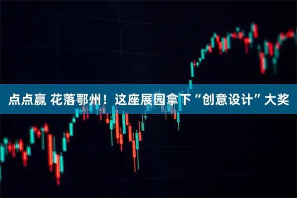 点点赢 花落鄂州！这座展园拿下“创意设计”大奖