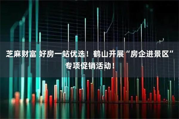 芝麻财富 好房一站优选！鹤山开展“房企进景区”专项促销活动！