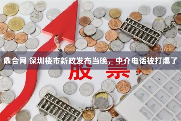 鼎合网 深圳楼市新政发布当晚，中介电话被打爆了