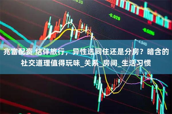兆富配资 结伴旅行，异性选同住还是分房？暗含的社交道理值得玩味_关系_房间_生活习惯