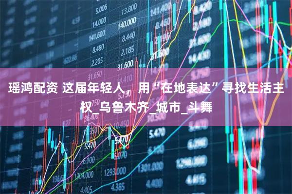 瑶鸿配资 这届年轻人，用“在地表达”寻找生活主权_乌鲁木齐_城市_斗舞