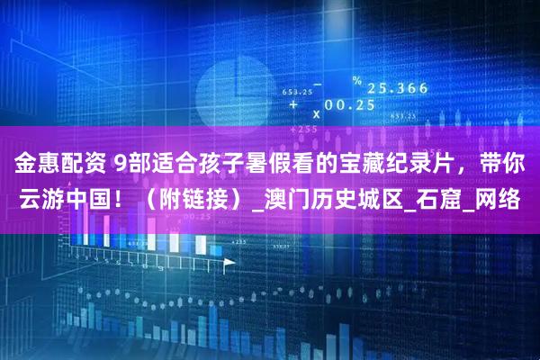金惠配资 9部适合孩子暑假看的宝藏纪录片，带你云游中国！（附链接）_澳门历史城区_石窟_网络