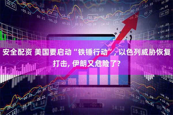 安全配资 美国要启动“铁锤行动”, 以色列威胁恢复打击, 伊朗又危险了?