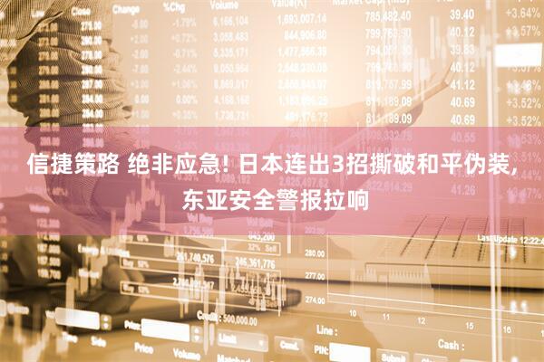 信捷策路 绝非应急! 日本连出3招撕破和平伪装, 东亚安全警报拉响
