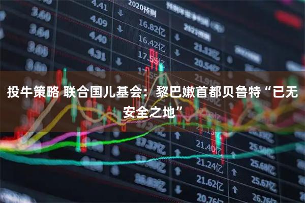 投牛策略 联合国儿基会：黎巴嫩首都贝鲁特“已无安全之地”