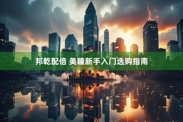 邦乾配倍 美瞳新手入门选购指南