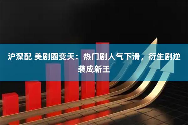 沪深配 美剧圈变天：热门剧人气下滑，衍生剧逆袭成新王