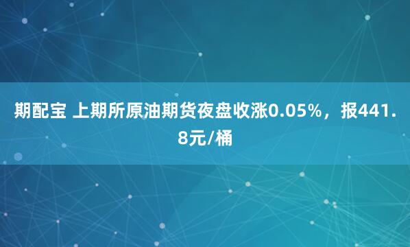期配宝 上期所原油期货夜盘收涨0.05%，报441.8元/桶