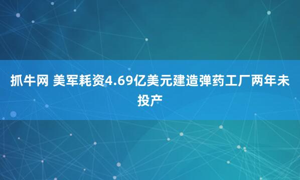 抓牛网 美军耗资4.69亿美元建造弹药工厂两年未投产