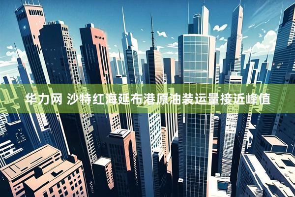 华力网 沙特红海延布港原油装运量接近峰值