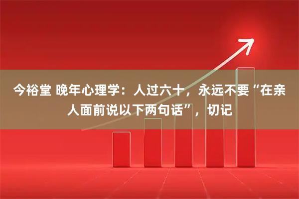 今裕堂 晚年心理学：人过六十，永远不要“在亲人面前说以下两句话”，切记
